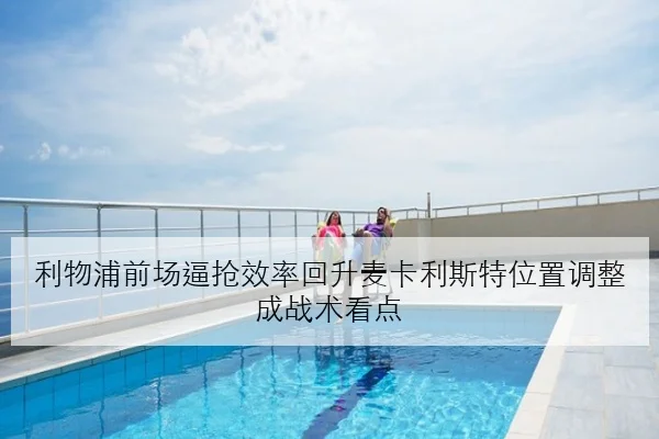 利物浦前场逼抢效率回升麦卡利斯特位置调整成战术看点